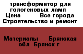 трансформатор для гологеновых ламп › Цена ­ 250 - Все города Строительство и ремонт » Материалы   . Брянская обл.,Брянск г.